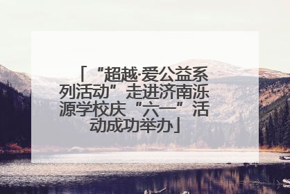 “超越·爱公益系列活动”走进济南泺源学校庆“六一”活动成功举办