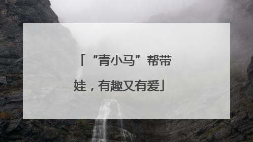 “青小马”帮带娃，有趣又有爱