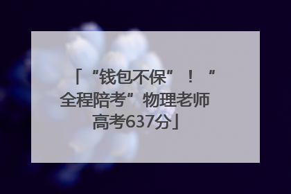 “钱包不保”！“全程陪考”物理老师高考637分