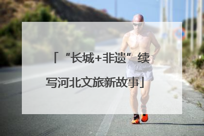 “长城+非遗”续写河北文旅新故事