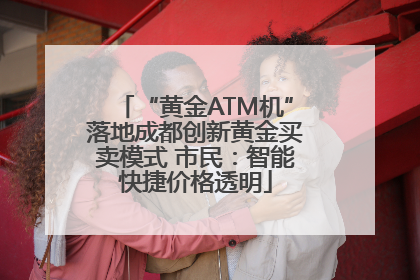 “黄金ATM机”落地成都创新黄金买卖模式 市民：智能快捷价格透明
