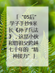 “05后”学子手抄9米长《孙子兵法》，这是小伙和曾祖父跨越七十年的“精神接力”