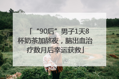 “90后”男子1天8杯奶茶加熬夜，脑出血治疗数月后幸运获救