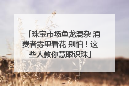 珠宝市场鱼龙混杂 消费者雾里看花 别怕！这些人教你慧眼识珠
