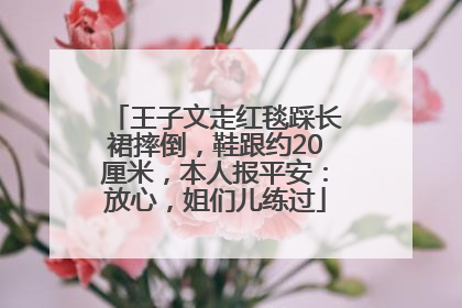 王子文走红毯踩长裙摔倒，鞋跟约20厘米，本人报平安：放心，姐们儿练过