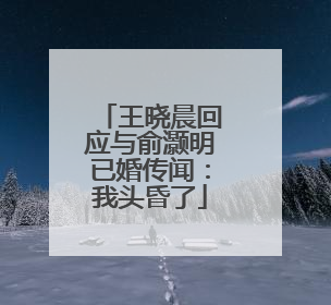 王晓晨回应与俞灏明已婚传闻：我头昏了