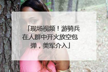 现场视频！游骑兵在人群中开火放空包弹，美军介入