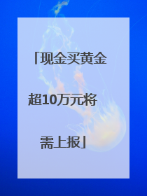 现金买黄金超10万元将需上报