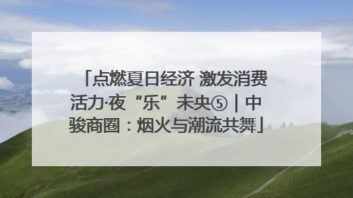 点燃夏日经济 激发消费活力·夜“乐”未央⑤｜中骏商圈：烟火与潮流共舞
