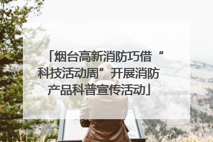 烟台高新消防巧借“科技活动周”开展消防产品科普宣传活动