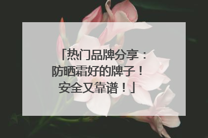 热门品牌分享：防晒霜好的牌子！安全又靠谱！