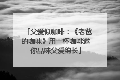 父爱似咖啡：《老爸的咖味》用一杯咖啡邀你品味父爱绵长