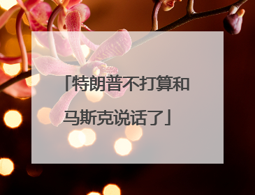 特朗普不打算和马斯克说话了