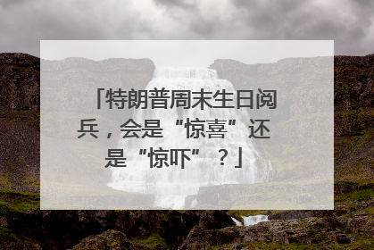 特朗普周末生日阅兵，会是“惊喜”还是“惊吓”？