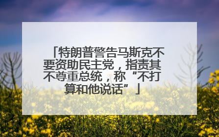 特朗普警告马斯克不要资助民主党，指责其不尊重总统，称“不打算和他说话”