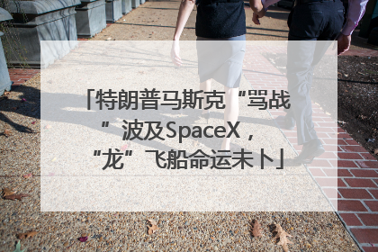 特朗普马斯克“骂战”波及SpaceX，“龙”飞船命运未卜