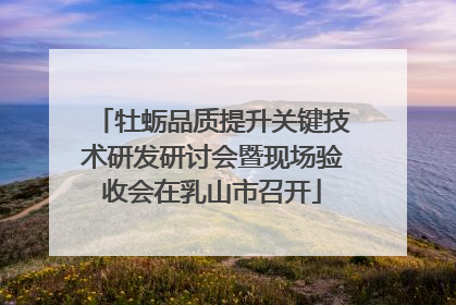 牡蛎品质提升关键技术研发研讨会暨现场验收会在乳山市召开