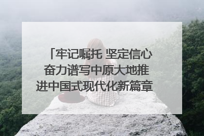 牢记嘱托 坚定信心 奋力谱写中原大地推进中国式现代化新篇章（六）河南绘就“行走河南·读懂中国”新画卷丨牢记嘱托谱新篇