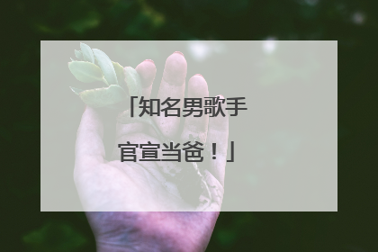 知名男歌手官宣当爸！