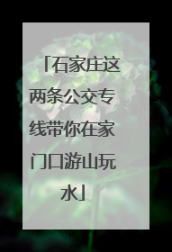 石家庄这两条公交专线带你在家门口游山玩水