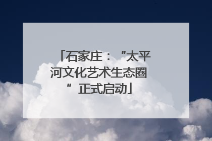 石家庄：“太平河文化艺术生态圈”正式启动