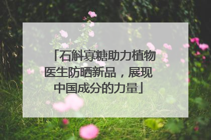 石斛寡糖助力植物医生防晒新品，展现中国成分的力量