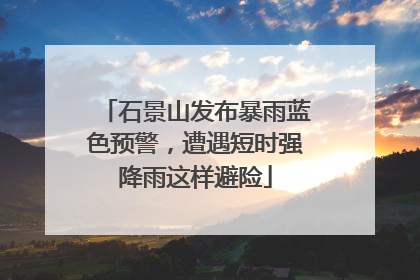 石景山发布暴雨蓝色预警，遭遇短时强降雨这样避险
