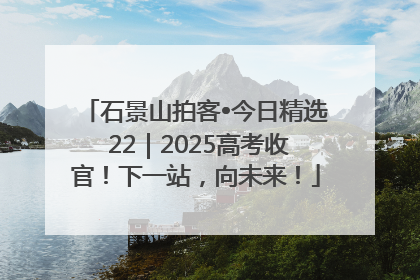 石景山拍客•今日精选 22｜2025高考收官！下一站，向未来！