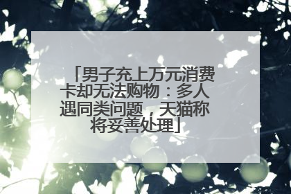男子充上万元消费卡却无法购物：多人遇同类问题，天猫称将妥善处理