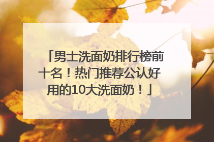 男士洗面奶排行榜前十名！热门推荐公认好用的10大洗面奶！