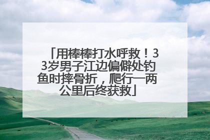 用棒棒打水呼救！33岁男子江边偏僻处钓鱼时摔骨折，爬行一两公里后终获救