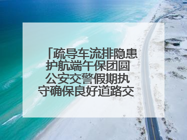 疏导车流排隐患 护航端午保团圆 公安交警假期执守确保良好道路交通环境