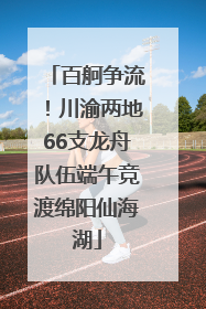百舸争流！川渝两地66支龙舟队伍端午竞渡绵阳仙海湖