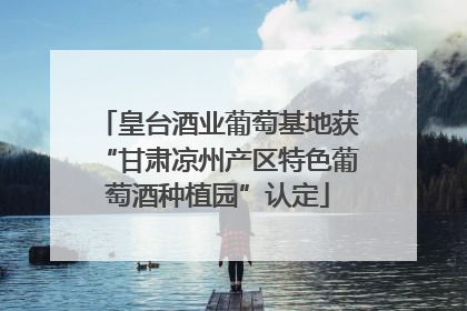皇台酒业葡萄基地获“甘肃凉州产区特色葡萄酒种植园”认定