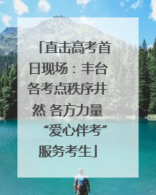 直击高考首日现场：丰台各考点秩序井然 各方力量“爱心伴考”服务考生