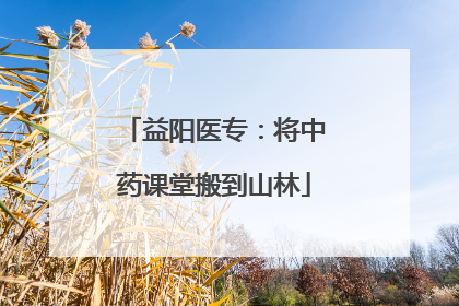 益阳医专：将中药课堂搬到山林