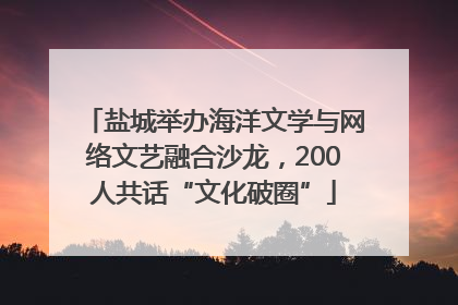 盐城举办海洋文学与网络文艺融合沙龙，200人共话“文化破圈”