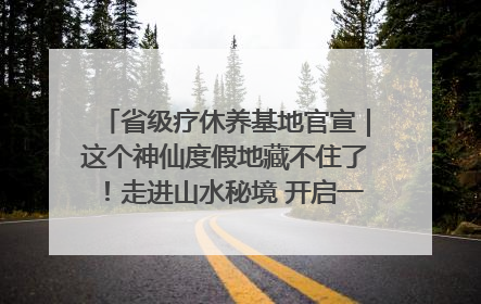 省级疗休养基地官宣｜这个神仙度假地藏不住了！走进山水秘境 开启一场野奢度假之旅！