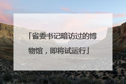 省委书记暗访过的博物馆，即将试运行