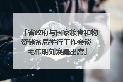省政府与国家粮食和物资储备局举行工作会谈 毛伟明刘焕鑫出席