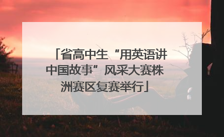 省高中生“用英语讲中国故事”风采大赛株洲赛区复赛举行