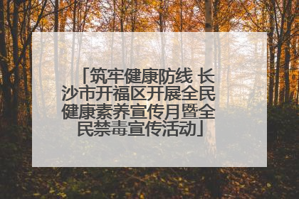 筑牢健康防线 长沙市开福区开展全民健康素养宣传月暨全民禁毒宣传活动