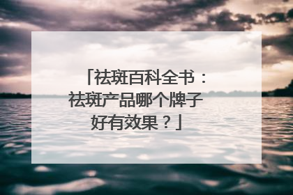 祛斑百科全书：祛斑产品哪个牌子好有效果？