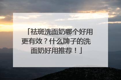 祛斑洗面奶哪个好用更有效？什么牌子的洗面奶好用推荐！