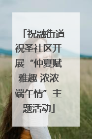 祝融街道祝圣社区开展“仲夏赋雅趣 浓浓端午情”主题活动