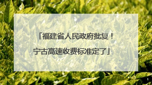 福建省人民政府批复！宁古高速收费标准定了
