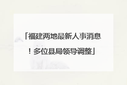 福建两地最新人事消息！多位县局领导调整