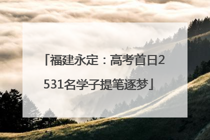 福建永定：高考首日2531名学子提笔逐梦