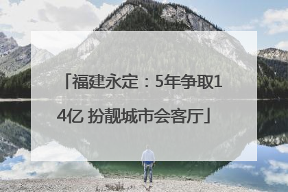 福建永定：5年争取14亿 扮靓城市会客厅