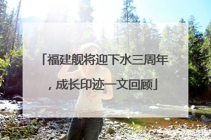 福建舰将迎下水三周年，成长印迹一文回顾